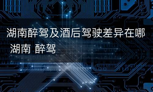 湖南醉驾及酒后驾驶差异在哪 湖南 醉驾