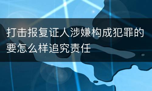 打击报复证人涉嫌构成犯罪的要怎么样追究责任