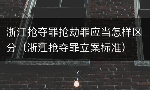浙江抢夺罪抢劫罪应当怎样区分（浙江抢夺罪立案标准）