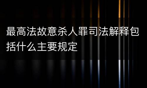 最高法故意杀人罪司法解释包括什么主要规定