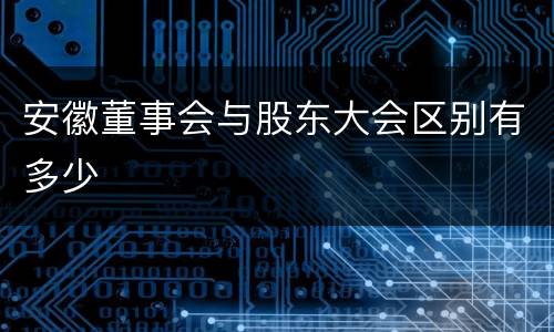安徽董事会与股东大会区别有多少