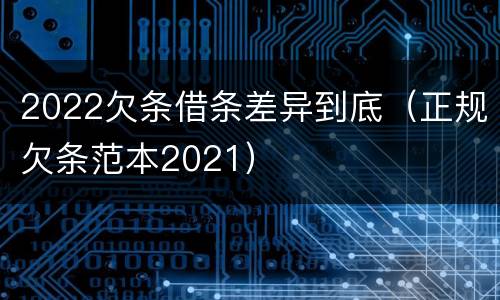2022欠条借条差异到底（正规欠条范本2021）
