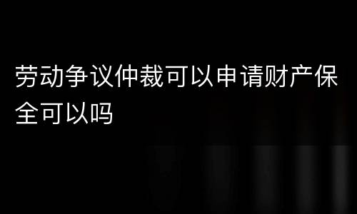 劳动争议仲裁可以申请财产保全可以吗