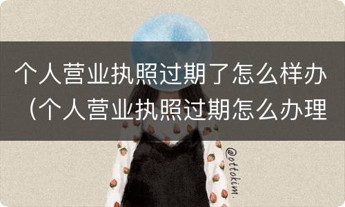 个人营业执照过期了怎么样办（个人营业执照过期怎么办理）