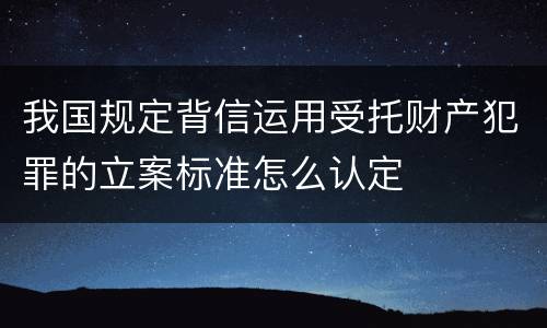 我国规定背信运用受托财产犯罪的立案标准怎么认定