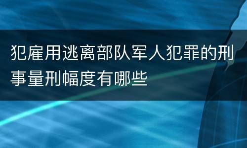 犯雇用逃离部队军人犯罪的刑事量刑幅度有哪些