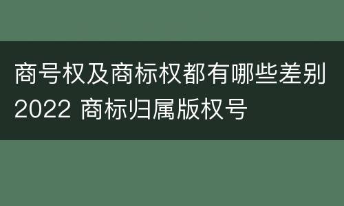 商号权及商标权都有哪些差别2022 商标归属版权号