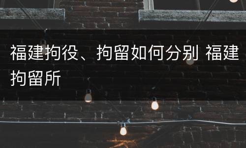 福建拘役、拘留如何分别 福建拘留所