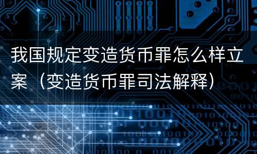 我国规定变造货币罪怎么样立案（变造货币罪司法解释）