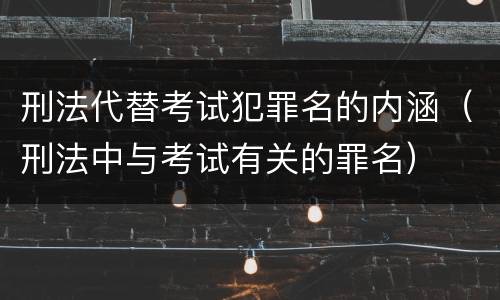 刑法代替考试犯罪名的内涵（刑法中与考试有关的罪名）