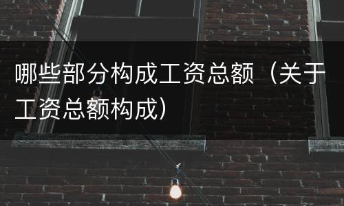 哪些部分构成工资总额（关于工资总额构成）