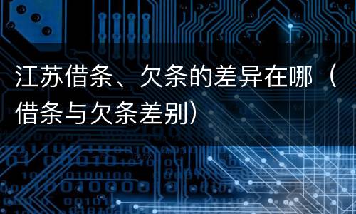 江苏借条、欠条的差异在哪（借条与欠条差别）