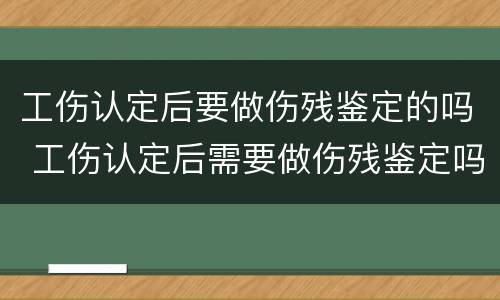工伤认定后要做伤残鉴定的吗 工伤认定后需要做伤残鉴定吗