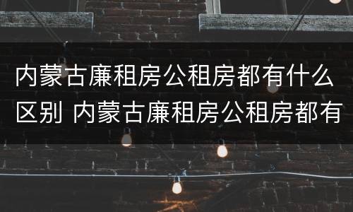 内蒙古廉租房公租房都有什么区别 内蒙古廉租房公租房都有什么区别呢