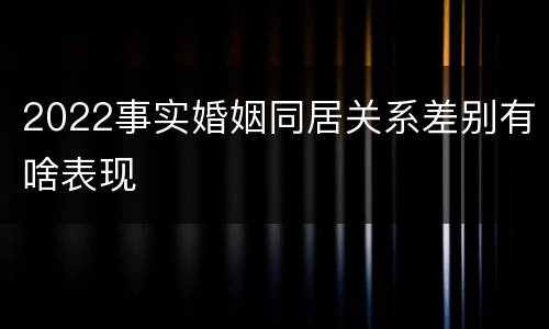 2022事实婚姻同居关系差别有啥表现