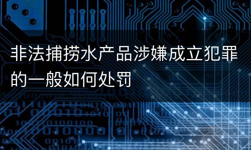 非法捕捞水产品涉嫌成立犯罪的一般如何处罚