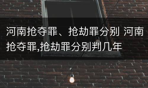 河南抢夺罪、抢劫罪分别 河南抢夺罪,抢劫罪分别判几年