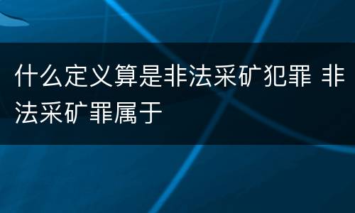 什么定义算是非法采矿犯罪 非法采矿罪属于