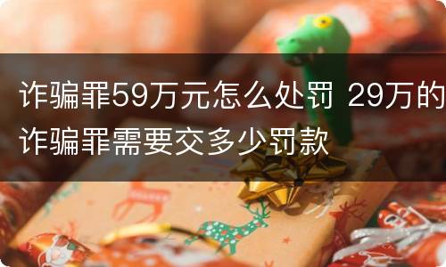 诈骗罪59万元怎么处罚 29万的诈骗罪需要交多少罚款