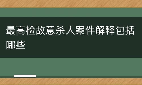 最高检故意杀人案件解释包括哪些