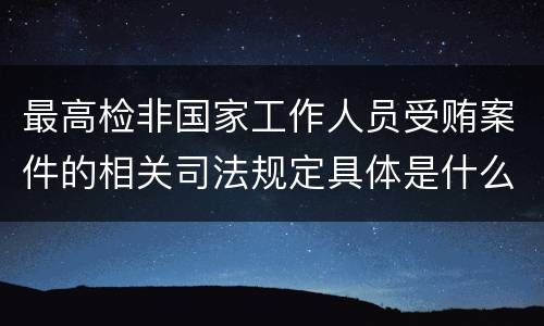 最高检非国家工作人员受贿案件的相关司法规定具体是什么