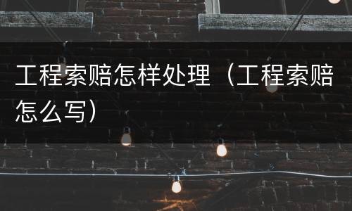 工程索赔怎样处理（工程索赔怎么写）
