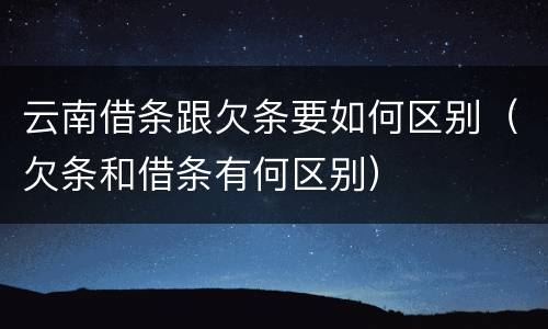 云南借条跟欠条要如何区别（欠条和借条有何区别）
