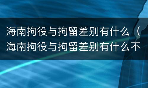 海南拘役与拘留差别有什么（海南拘役与拘留差别有什么不同）