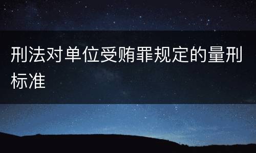 刑法对单位受贿罪规定的量刑标准