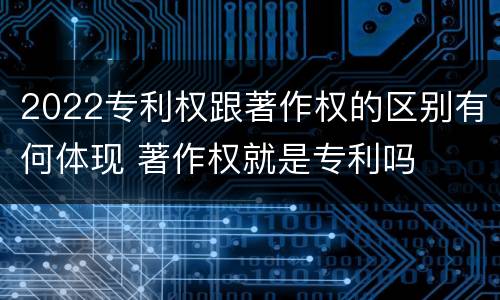 2022专利权跟著作权的区别有何体现 著作权就是专利吗