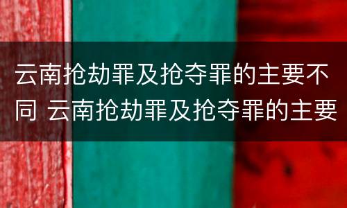 云南抢劫罪及抢夺罪的主要不同 云南抢劫罪及抢夺罪的主要不同情节