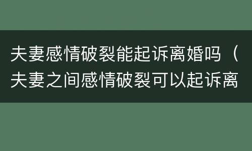 夫妻感情破裂能起诉离婚吗（夫妻之间感情破裂可以起诉离婚吗）