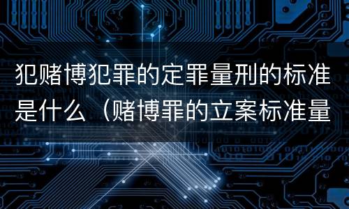 犯赌博犯罪的定罪量刑的标准是什么（赌博罪的立案标准量刑）
