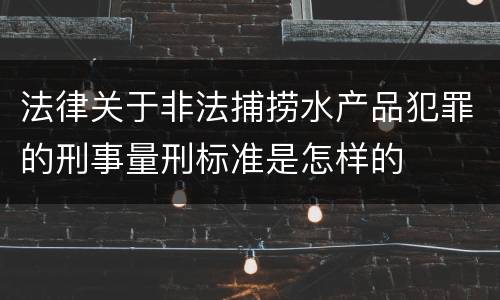 法律关于非法捕捞水产品犯罪的刑事量刑标准是怎样的