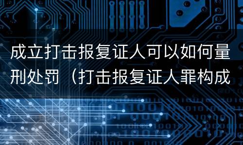 成立打击报复证人可以如何量刑处罚（打击报复证人罪构成要件）