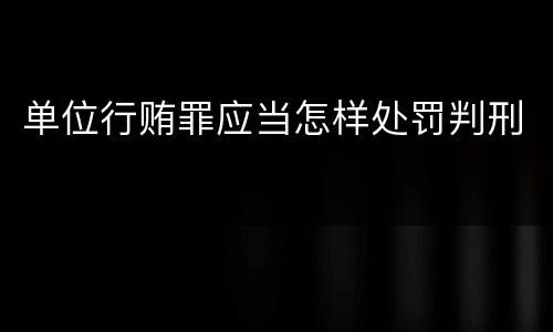单位行贿罪应当怎样处罚判刑