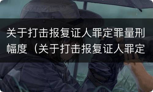 关于打击报复证人罪定罪量刑幅度（关于打击报复证人罪定罪量刑幅度的规定）