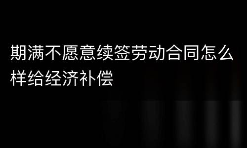 期满不愿意续签劳动合同怎么样给经济补偿