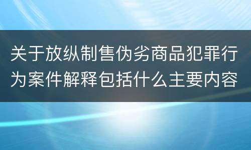 关于放纵制售伪劣商品犯罪行为案件解释包括什么主要内容
