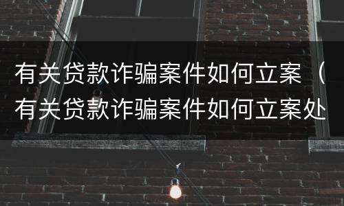 有关贷款诈骗案件如何立案（有关贷款诈骗案件如何立案处理）