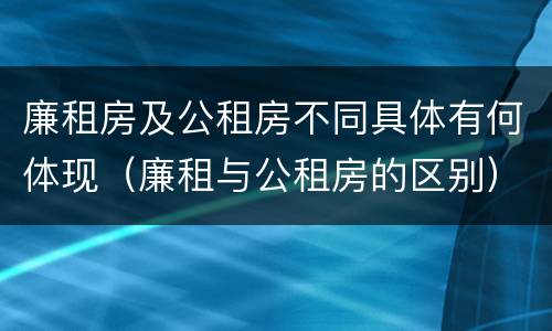 廉租房及公租房不同具体有何体现（廉租与公租房的区别）