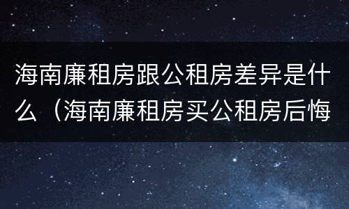 海南廉租房跟公租房差异是什么（海南廉租房买公租房后悔了）