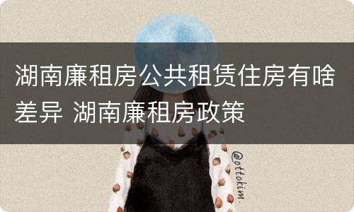 湖南廉租房公共租赁住房有啥差异 湖南廉租房政策