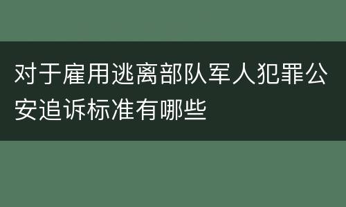 对于雇用逃离部队军人犯罪公安追诉标准有哪些