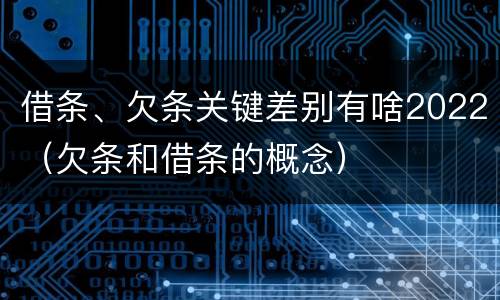 借条、欠条关键差别有啥2022（欠条和借条的概念）