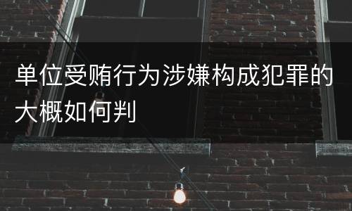 单位受贿行为涉嫌构成犯罪的大概如何判