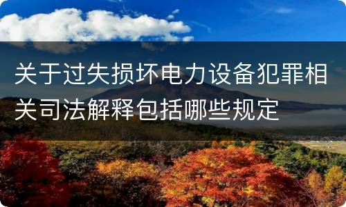 关于过失损坏电力设备犯罪相关司法解释包括哪些规定