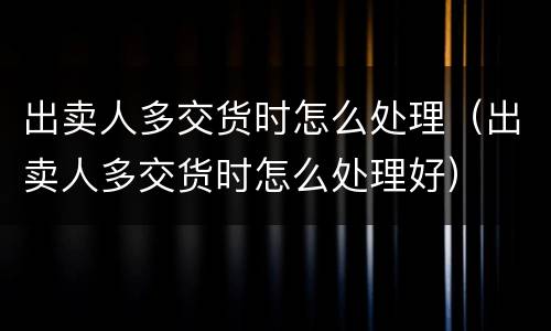 出卖人多交货时怎么处理（出卖人多交货时怎么处理好）