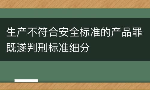 生产不符合安全标准的产品罪既遂判刑标准细分