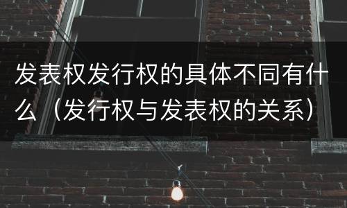 发表权发行权的具体不同有什么（发行权与发表权的关系）
